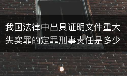 我国法律中出具证明文件重大失实罪的定罪刑事责任是多少