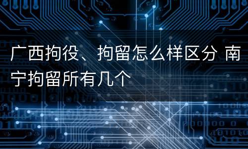 广西拘役、拘留怎么样区分 南宁拘留所有几个