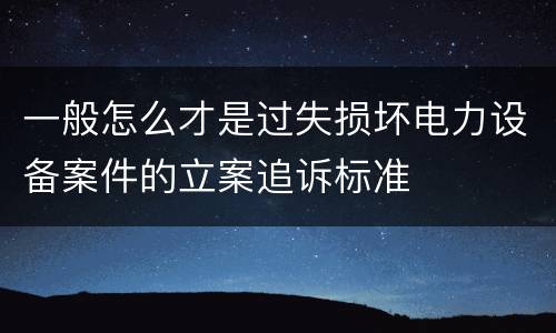 一般怎么才是过失损坏电力设备案件的立案追诉标准