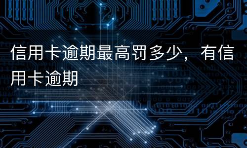 信用卡逾期最高罚多少，有信用卡逾期