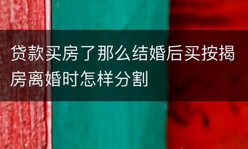 贷款买房了那么结婚后买按揭房离婚时怎样分割