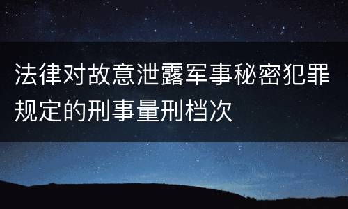 法律对故意泄露军事秘密犯罪规定的刑事量刑档次