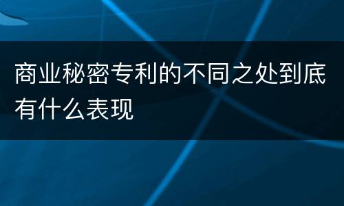 商业秘密专利的不同之处到底有什么表现