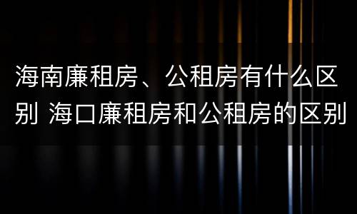 海南廉租房、公租房有什么区别 海口廉租房和公租房的区别