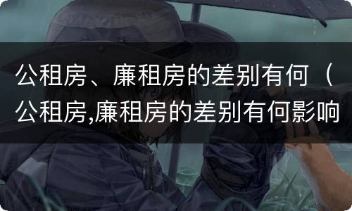 公租房、廉租房的差别有何（公租房,廉租房的差别有何影响）