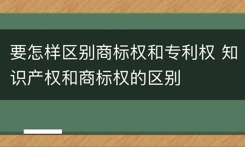 要怎样区别商标权和专利权 知识产权和商标权的区别