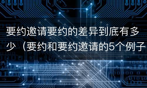 要约邀请要约的差异到底有多少（要约和要约邀请的5个例子）