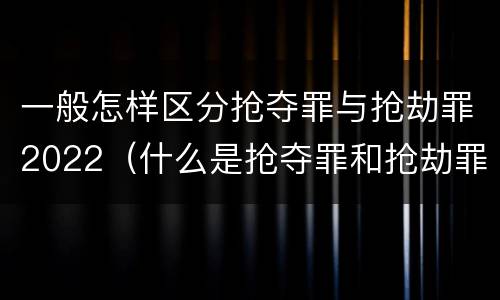 一般怎样区分抢夺罪与抢劫罪2022（什么是抢夺罪和抢劫罪的区别）