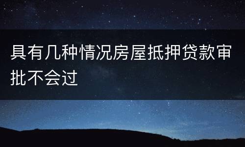 具有几种情况房屋抵押贷款审批不会过