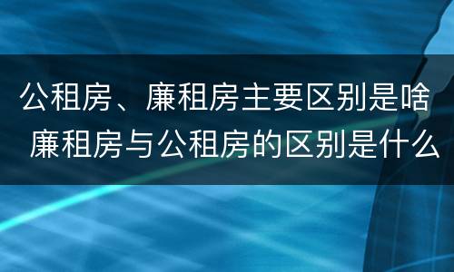 公租房、廉租房主要区别是啥 廉租房与公租房的区别是什么