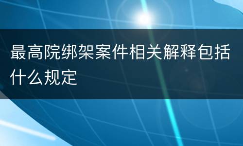最高院绑架案件相关解释包括什么规定