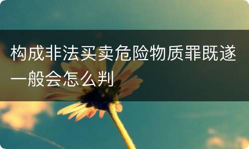 构成非法买卖危险物质罪既遂一般会怎么判