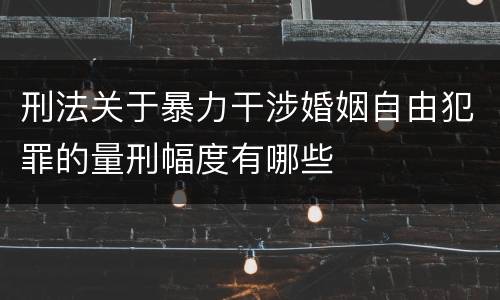 刑法关于暴力干涉婚姻自由犯罪的量刑幅度有哪些