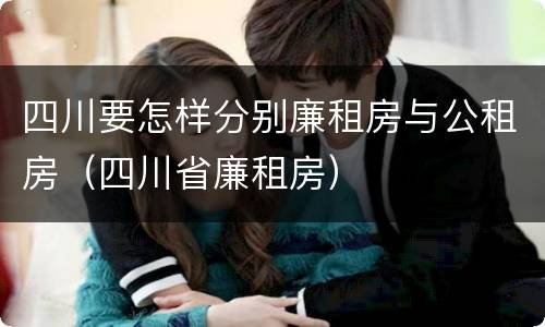 四川要怎样分别廉租房与公租房（四川省廉租房）