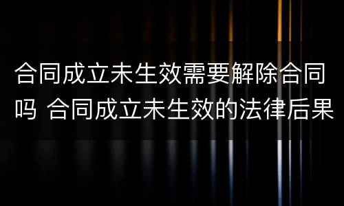 合同成立未生效需要解除合同吗 合同成立未生效的法律后果
