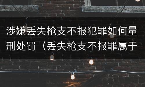 涉嫌丢失枪支不报犯罪如何量刑处罚（丢失枪支不报罪属于过失犯罪吗）