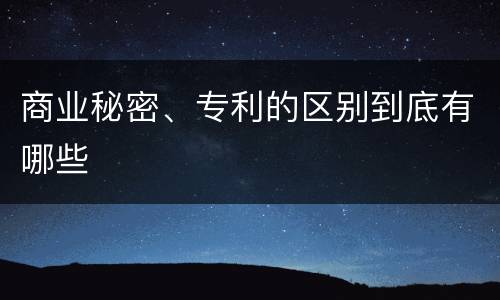 商业秘密、专利的区别到底有哪些