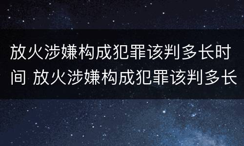 放火涉嫌构成犯罪该判多长时间 放火涉嫌构成犯罪该判多长时间呢