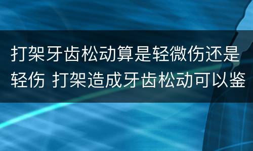 打架牙齿松动算是轻微伤还是轻伤 打架造成牙齿松动可以鉴定轻伤害吗