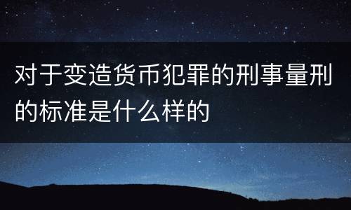 对于变造货币犯罪的刑事量刑的标准是什么样的