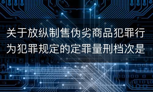 关于放纵制售伪劣商品犯罪行为犯罪规定的定罪量刑档次是什么样的