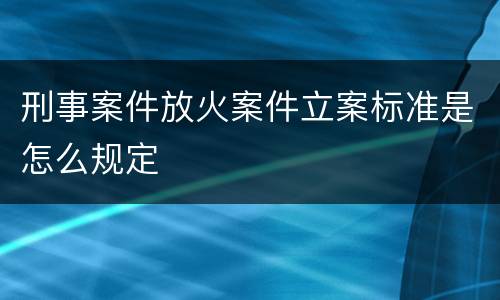 刑事案件放火案件立案标准是怎么规定