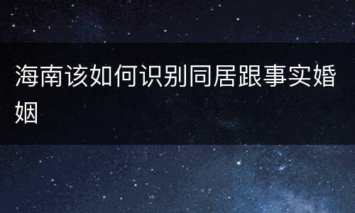 海南该如何识别同居跟事实婚姻