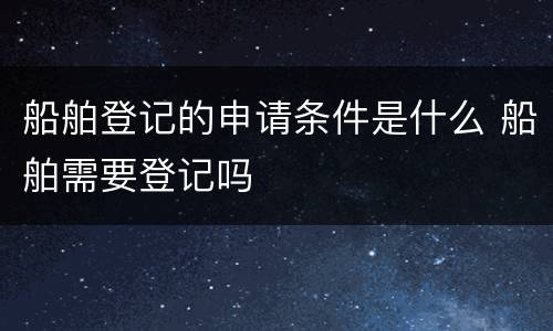 船舶登记的申请条件是什么 船舶需要登记吗