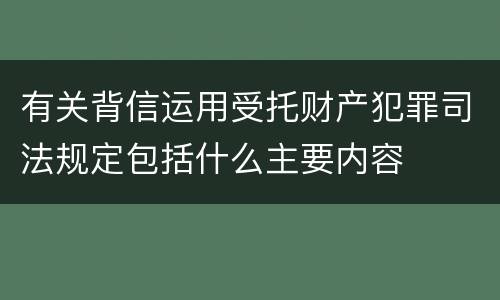 有关背信运用受托财产犯罪司法规定包括什么主要内容