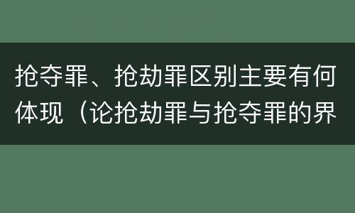 抢夺罪、抢劫罪区别主要有何体现（论抢劫罪与抢夺罪的界限）