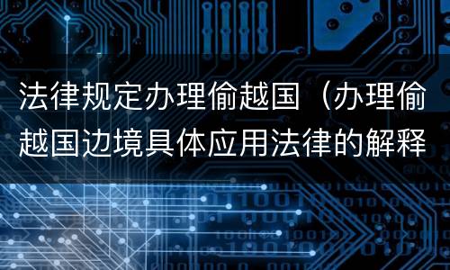 法律规定办理偷越国（办理偷越国边境具体应用法律的解释）