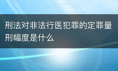 刑法对非法行医犯罪的定罪量刑幅度是什么