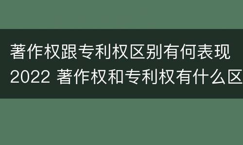著作权跟专利权区别有何表现2022 著作权和专利权有什么区别