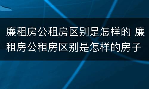 廉租房公租房区别是怎样的 廉租房公租房区别是怎样的房子