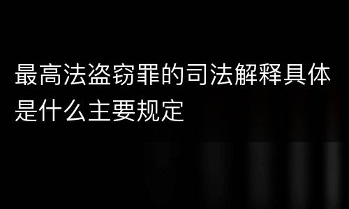 最高法盗窃罪的司法解释具体是什么主要规定