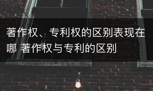 著作权、专利权的区别表现在哪 著作权与专利的区别