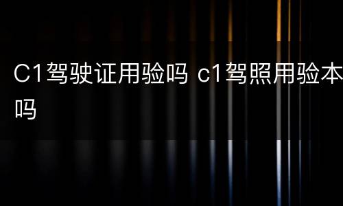 C1驾驶证用验吗 c1驾照用验本吗
