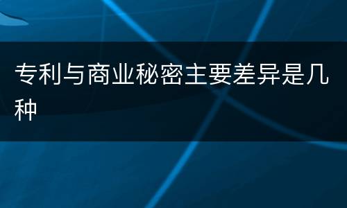 专利与商业秘密主要差异是几种