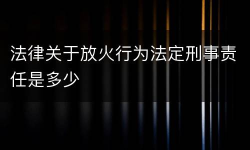法律关于放火行为法定刑事责任是多少