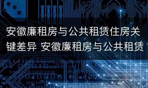 安徽廉租房与公共租赁住房关键差异 安徽廉租房与公共租赁住房关键差异分析