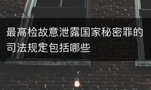 最高检故意泄露国家秘密罪的司法规定包括哪些