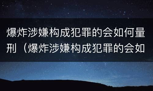 爆炸涉嫌构成犯罪的会如何量刑（爆炸涉嫌构成犯罪的会如何量刑呢）