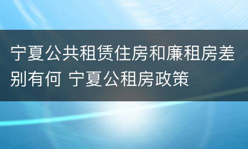 宁夏公共租赁住房和廉租房差别有何 宁夏公租房政策