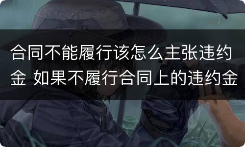 合同不能履行该怎么主张违约金 如果不履行合同上的违约金