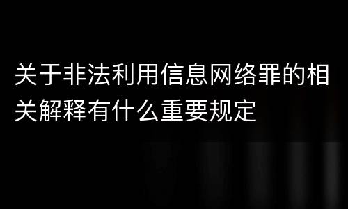关于非法利用信息网络罪的相关解释有什么重要规定