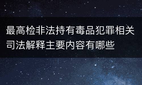 最高检非法持有毒品犯罪相关司法解释主要内容有哪些