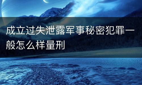 成立过失泄露军事秘密犯罪一般怎么样量刑