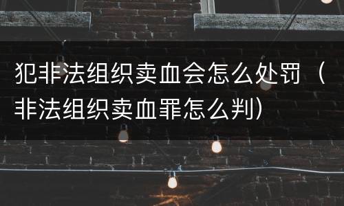 犯非法组织卖血会怎么处罚（非法组织卖血罪怎么判）