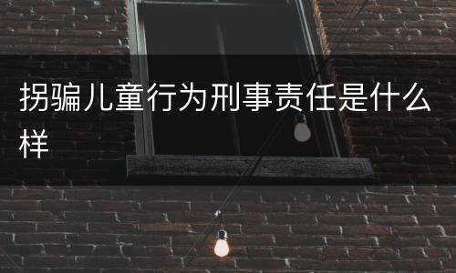 拐骗儿童行为刑事责任是什么样