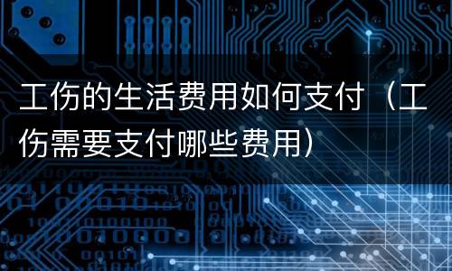 工伤的生活费用如何支付（工伤需要支付哪些费用）
